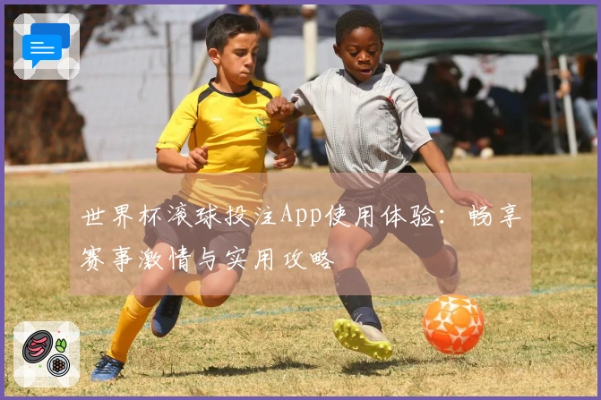世界杯滚球投注App使用体验：畅享赛事激情与实用攻略