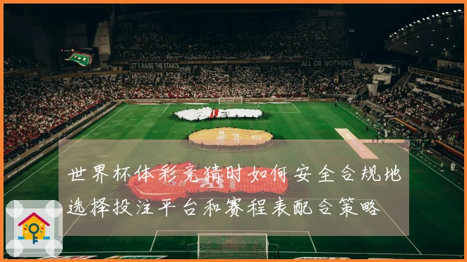 世界杯体彩竞猜时如何安全合规地选择投注平台和赛程表配合策略