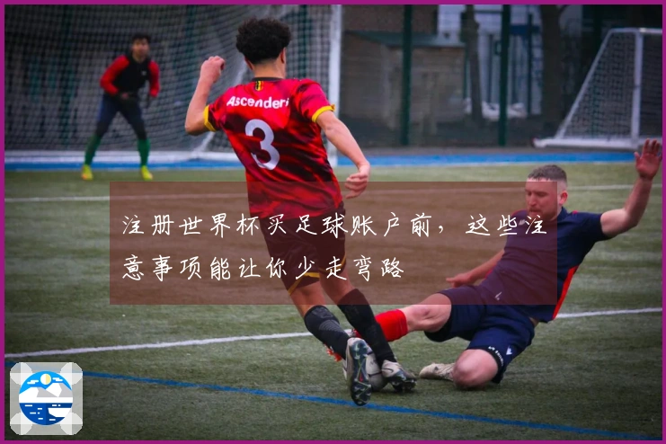 注册世界杯买足球账户前，这些注意事项能让你少走弯路