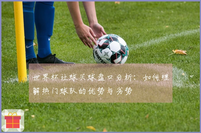 世界杯让球买球盘口分析：如何理解热门球队的优势与劣势
