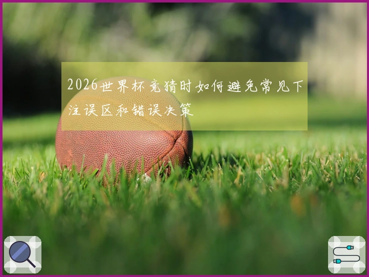 2026世界杯竞猜时如何避免常见下注误区和错误决策