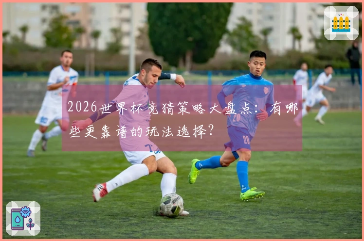 2026世界杯竞猜策略大盘点：有哪些更靠谱的玩法选择？