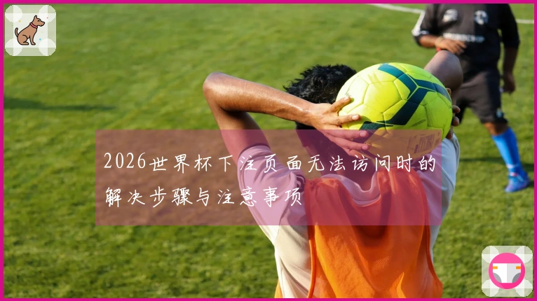 2026世界杯下注页面无法访问时的解决步骤与注意事项