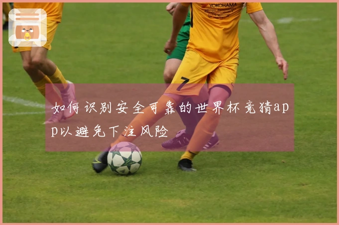 如何识别安全可靠的世界杯竞猜app以避免下注风险