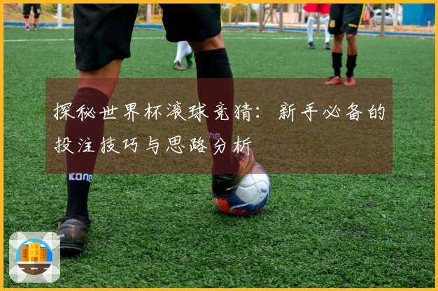 探秘世界杯滚球竞猜：新手必备的投注技巧与思路分析