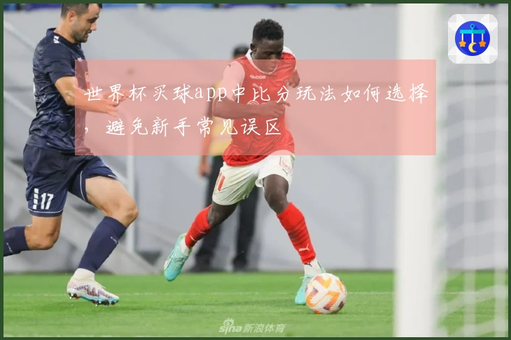 世界杯买球app中比分玩法如何选择，避免新手常见误区