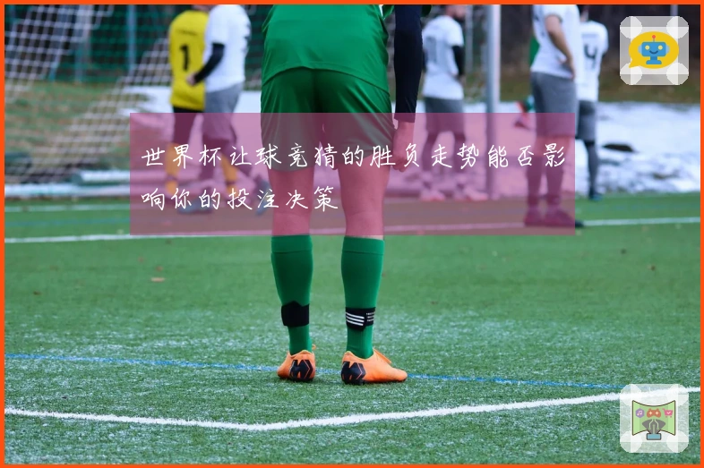 世界杯让球竞猜的胜负走势能否影响你的投注决策