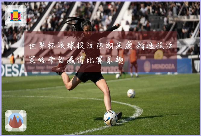 世界杯滚球投注热潮来袭 精选投注策略带你赢得比赛乐趣